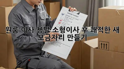 원룸 이사, 용달 소형이사 후 쾌적한 새 보금자리 만들기